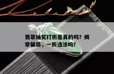 翡翠抽奖打折是真的吗？揭穿骗局，一折违法吗？