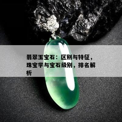 翡翠玉宝石：区别与特征，珠宝学与宝石级别，排名解析