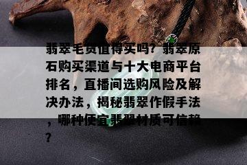 翡翠毛货值得买吗？翡翠原石购买渠道与十大电商平台排名，直播间选购风险及解决办法，揭秘翡翠作假手法，哪种便宜翡翠材质可信赖？