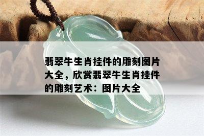 翡翠牛生肖挂件的雕刻图片大全，欣赏翡翠牛生肖挂件的雕刻艺术：图片大全