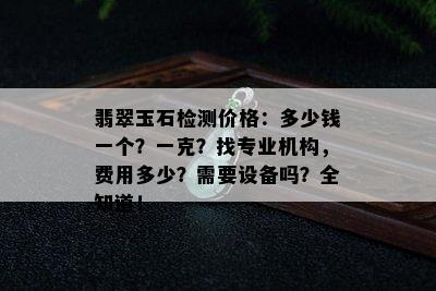 翡翠玉石检测价格：多少钱一个？一克？找专业机构，费用多少？需要设备吗？全知道！