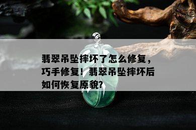 翡翠吊坠摔坏了怎么修复，巧手修复！翡翠吊坠摔坏后如何恢复原貌？