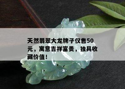 天然翡翠大龙牌子仅售50元，寓意吉祥富贵，独具收藏价值！