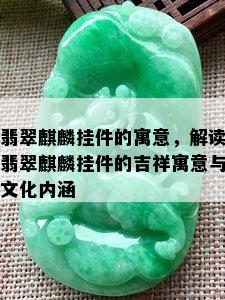 翡翠麒麟挂件的寓意，解读翡翠麒麟挂件的吉祥寓意与文化内涵