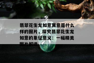 翡翠花生龙如意寓意是什么样的图片，探究翡翠花生龙如意的象征意义：一幅精美图片解读