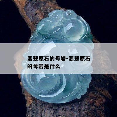 翡翠原石的母岩-翡翠原石的母岩是什么