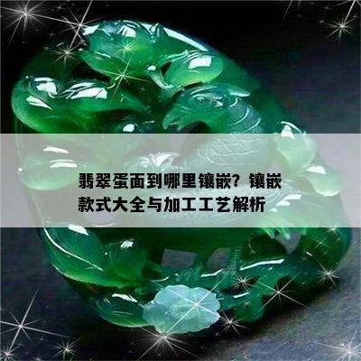 翡翠蛋面到哪里镶嵌？镶嵌款式大全与加工工艺解析