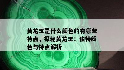 黄龙玉是什么颜色的有哪些特点，探秘黄龙玉：独特颜色与特点解析