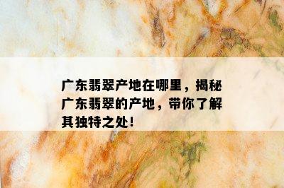 广东翡翠产地在哪里，揭秘广东翡翠的产地，带你了解其独特之处！