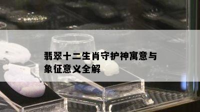 翡翠十二生肖守护神寓意与象征意义全解