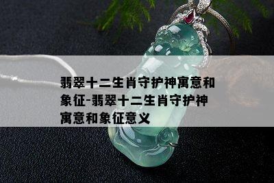 翡翠十二生肖守护神寓意和象征-翡翠十二生肖守护神寓意和象征意义