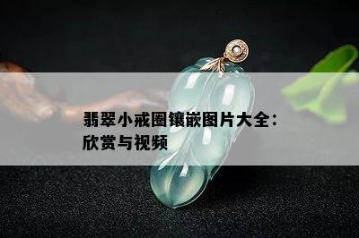 翡翠小戒圈镶嵌图片大全：欣赏与视频