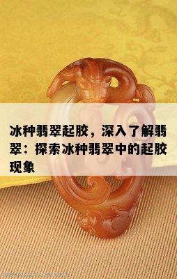 冰种翡翠起胶，深入了解翡翠：探索冰种翡翠中的起胶现象