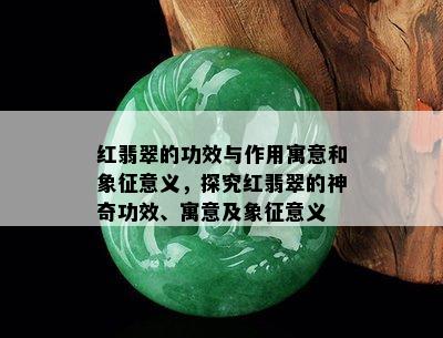 红翡翠的功效与作用寓意和象征意义，探究红翡翠的神奇功效、寓意及象征意义