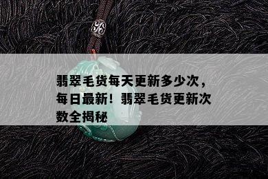 翡翠毛货每天更新多少次，每日最新！翡翠毛货更新次数全揭秘