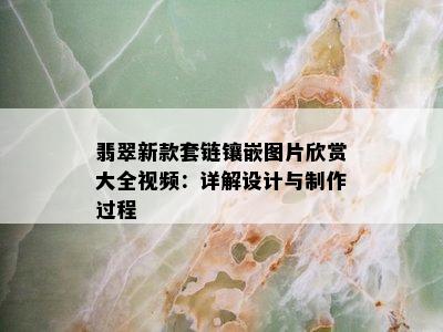 翡翠新款套链镶嵌图片欣赏大全视频：详解设计与制作过程