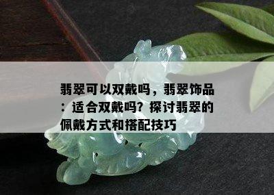 翡翠可以双戴吗，翡翠饰品：适合双戴吗？探讨翡翠的佩戴方式和搭配技巧