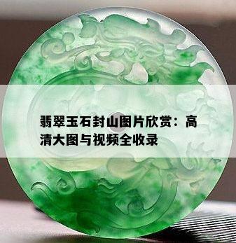 翡翠玉石封山图片欣赏：高清大图与视频全收录