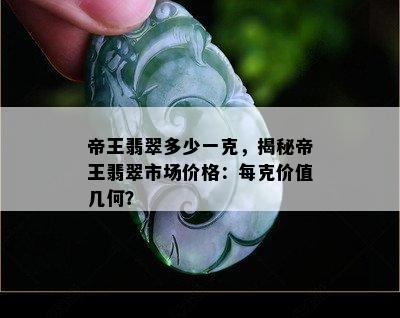 帝王翡翠多少一克，揭秘帝王翡翠市场价格：每克价值几何？