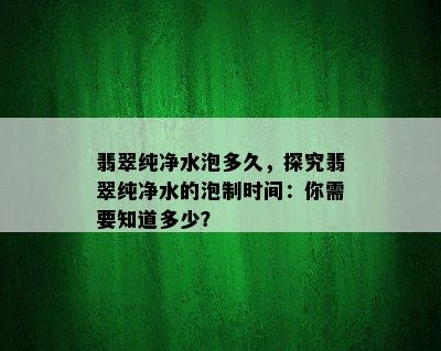 翡翠纯净水泡多久，探究翡翠纯净水的泡制时间：你需要知道多少？