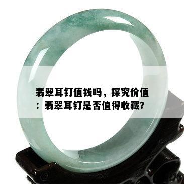 翡翠耳钉值钱吗，探究价值：翡翠耳钉是否值得收藏？