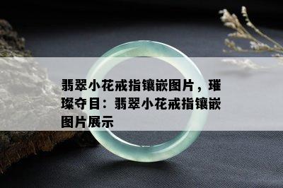 翡翠小花戒指镶嵌图片，璀璨夺目：翡翠小花戒指镶嵌图片展示