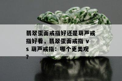 翡翠蛋面戒指好还是葫芦戒指好看，翡翠蛋面戒指 vs 葫芦戒指：哪个更美观？