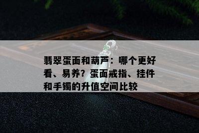 翡翠蛋面和葫芦：哪个更好看、易养？蛋面戒指、挂件和手镯的升值空间比较