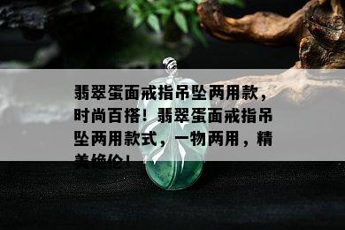 翡翠蛋面戒指吊坠两用款，时尚百搭！翡翠蛋面戒指吊坠两用款式，一物两用，精美绝伦！