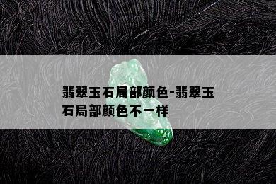 翡翠玉石局部颜色-翡翠玉石局部颜色不一样