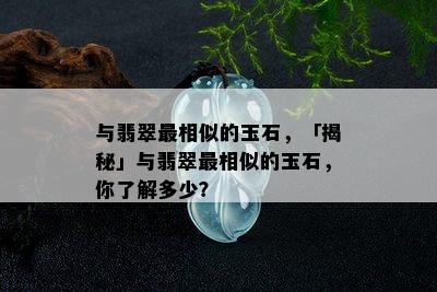 与翡翠最相似的玉石，「揭秘」与翡翠最相似的玉石，你了解多少？