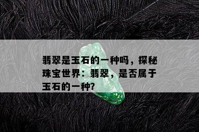 翡翠是玉石的一种吗，探秘珠宝世界：翡翠，是否属于玉石的一种？