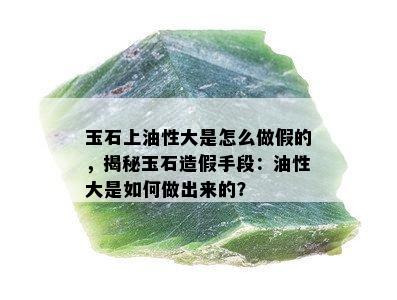 玉石上油性大是怎么做假的，揭秘玉石造假手段：油性大是如何做出来的？