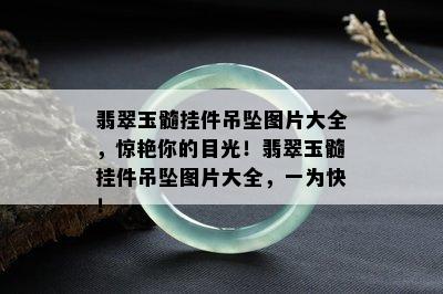 翡翠玉髓挂件吊坠图片大全，惊艳你的目光！翡翠玉髓挂件吊坠图片大全，一为快！