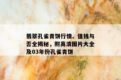 翡翠孔雀青饼行情、值钱与否全揭秘，附高清图片大全及03年份孔雀青饼