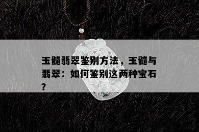 玉髓翡翠鉴别方法，玉髓与翡翠：如何鉴别这两种宝石？