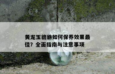 黄龙玉貔貅如何保养效果更佳？全面指南与注意事项