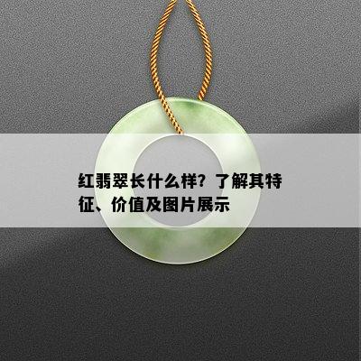 红翡翠长什么样？了解其特征、价值及图片展示