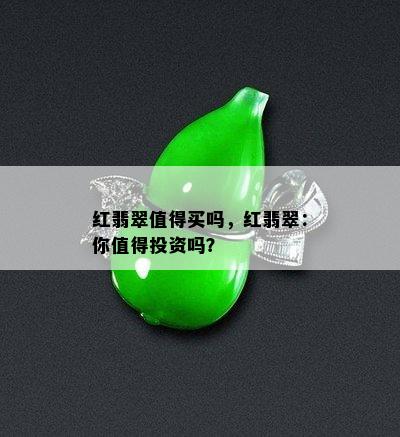 红翡翠值得买吗，红翡翠：你值得投资吗？