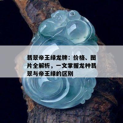 翡翠帝王绿龙牌：价格、图片全解析，一文掌握龙种翡翠与帝王绿的区别