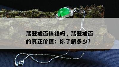 翡翠戒面值钱吗，翡翠戒面的真正价值：你了解多少？