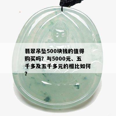 翡翠吊坠500块钱的值得购买吗？与5000元、五千多及五千多元的相比如何？