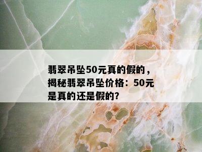 翡翠吊坠50元真的假的，揭秘翡翠吊坠价格：50元是真的还是假的？