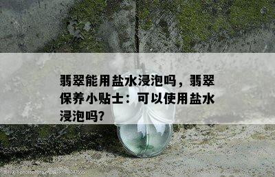 翡翠能用盐水浸泡吗，翡翠保养小贴士：可以使用盐水浸泡吗？