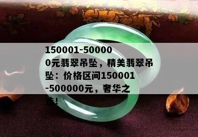 150001-500000元翡翠吊坠，精美翡翠吊坠：价格区间150001-500000元，奢华之选！