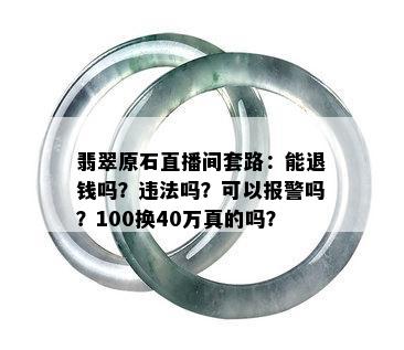 翡翠原石直播间套路：能退钱吗？违法吗？可以报警吗？100换40万真的吗？