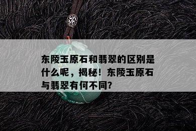 东陵玉原石和翡翠的区别是什么呢，揭秘！东陵玉原石与翡翠有何不同？