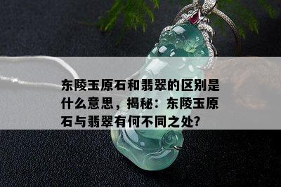 东陵玉原石和翡翠的区别是什么意思，揭秘：东陵玉原石与翡翠有何不同之处？