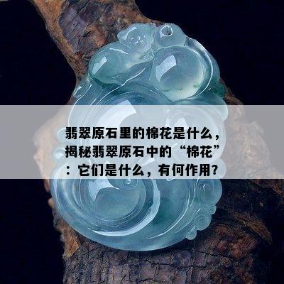 翡翠原石里的棉花是什么，揭秘翡翠原石中的“棉花”：它们是什么，有何作用？