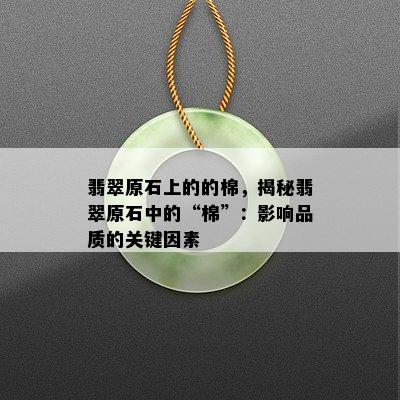 翡翠原石上的的棉，揭秘翡翠原石中的“棉”：影响品质的关键因素